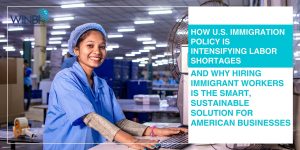 HOW-US-IMMIGRATION-POLICY-IS-INTENSIFYING-LABOR-SHORTAGES-AND-WHY-HIRING-IMMIGRANT-WORKERS-IS-THE-SMART-SUSTAINABLE-SOLUTION-FOR-AMERICAN-BUSINESSES
